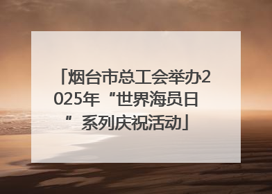 烟台市总工会举办2025年“世界海员日”系列庆祝活动