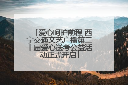 爱心呵护前程 西宁交通文艺广播第二十届爱心送考公益活动正式开启