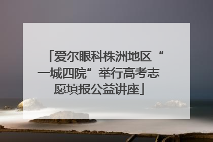 爱尔眼科株洲地区“一城四院”举行高考志愿填报公益讲座