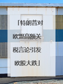 特朗普对欧盟高额关税言论引发欧股大跌