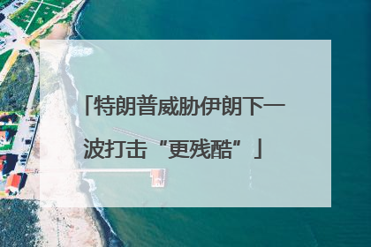 特朗普威胁伊朗下一波打击“更残酷”