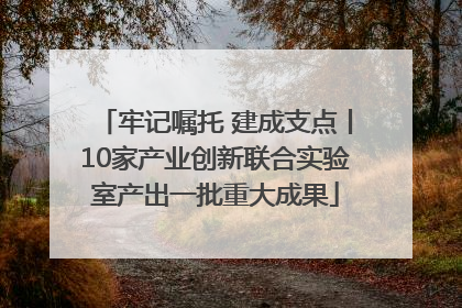 牢记嘱托 建成支点丨10家产业创新联合实验室产出一批重大成果