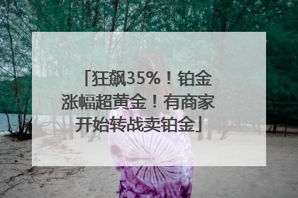 狂飙35%！铂金涨幅超黄金！有商家开始转战卖铂金