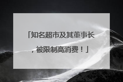 知名超市及其董事长，被限制高消费！