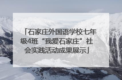 石家庄外国语学校七年级4班“我爱石家庄”社会实践活动成果展示