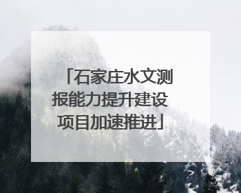 石家庄水文测报能力提升建设项目加速推进