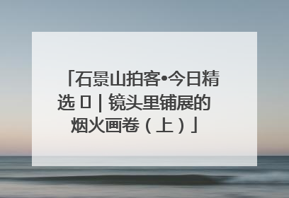 石景山拍客•今日精选 ㉓｜镜头里铺展的烟火画卷（上）