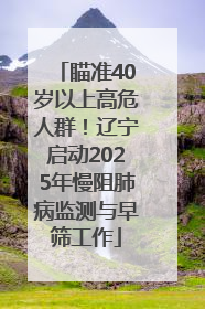 瞄准40岁以上高危人群！辽宁启动2025年慢阻肺病监测与早筛工作
