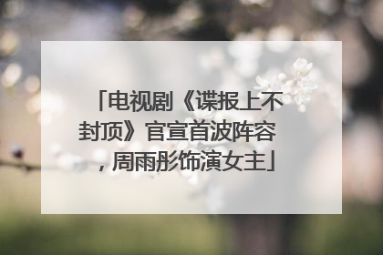 电视剧《谍报上不封顶》官宣首波阵容，周雨彤饰演女主
