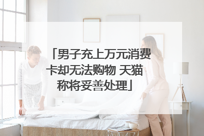 男子充上万元消费卡却无法购物 天猫称将妥善处理