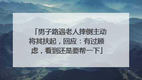 男子路遇老人摔倒主动将其扶起，回应：有过顾虑，看到还是要帮一下
