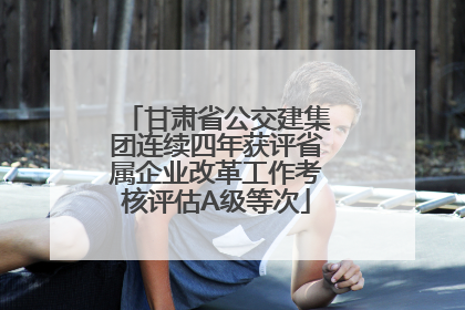甘肃省公交建集团连续四年获评省属企业改革工作考核评估A级等次