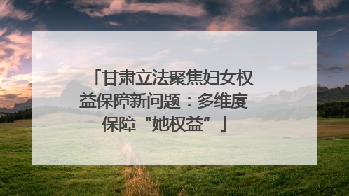 甘肃立法聚焦妇女权益保障新问题：多维度保障“她权益”