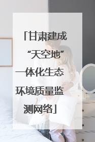 甘肃建成“天空地”一体化生态环境质量监测网络