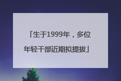 生于1999年，多位年轻干部近期拟提拔