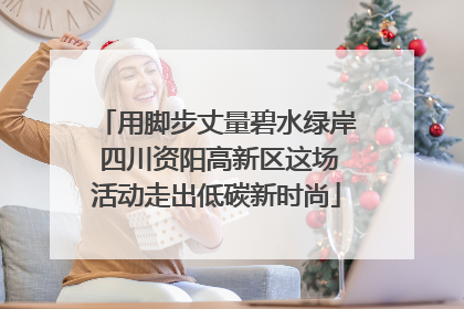 用脚步丈量碧水绿岸 四川资阳高新区这场活动走出低碳新时尚