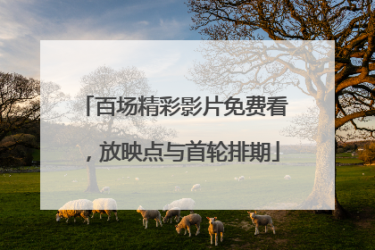百场精彩影片免费看，放映点与首轮排期