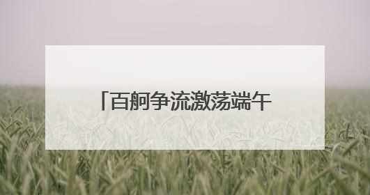 百舸争流激荡端午豪情——“杞里香杯”国家非遗道州龙船超级联赛圆满落幕