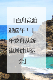 百舟竞渡迎端午！千年龙舟从新津划进世运会