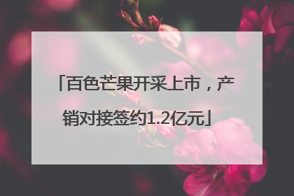 百色芒果开采上市，产销对接签约1.2亿元