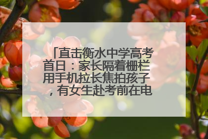 直击衡水中学高考首日：家长隔着栅栏用手机拉长焦拍孩子，有女生赴考前在电话亭与家人通话