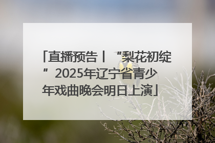 直播预告丨“梨花初绽”2025年辽宁省青少年戏曲晚会明日上演
