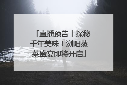 直播预告丨探秘千年美味！浏阳蒸菜盛宴即将开启
