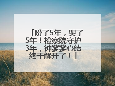 盼了5年，哭了5年！检察院守护3年，钟爹爹心结终于解开了！