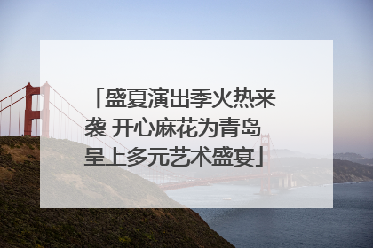 盛夏演出季火热来袭 开心麻花为青岛呈上多元艺术盛宴