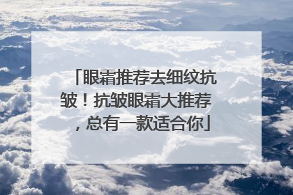 眼霜推荐去细纹抗皱！抗皱眼霜大推荐，总有一款适合你