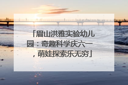 眉山洪雅实验幼儿园：奇趣科学庆六一，萌娃探索乐无穷