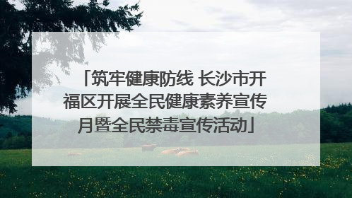 筑牢健康防线 长沙市开福区开展全民健康素养宣传月暨全民禁毒宣传活动