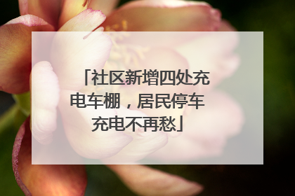 社区新增四处充电车棚，居民停车充电不再愁