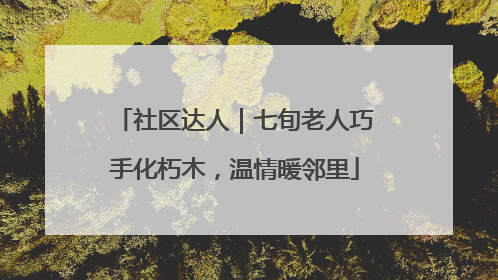 社区达人｜七旬老人巧手化朽木，温情暖邻里