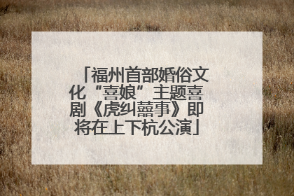福州首部婚俗文化“喜娘”主题喜剧《虎纠囍事》即将在上下杭公演