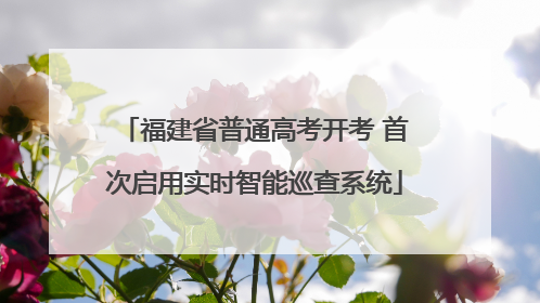 福建省普通高考开考 首次启用实时智能巡查系统