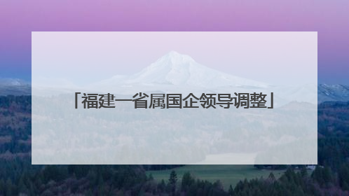 福建一省属国企领导调整