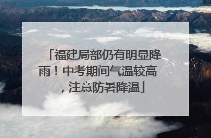 福建局部仍有明显降雨！中考期间气温较高，注意防暑降温