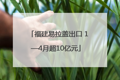 福建易拉盖出口 1—4月超10亿元