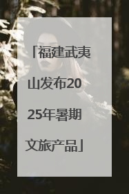 福建武夷山发布2025年暑期文旅产品