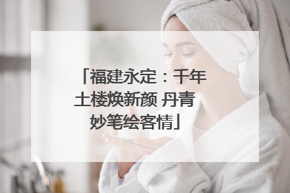 福建永定：千年土楼焕新颜 丹青妙笔绘客情