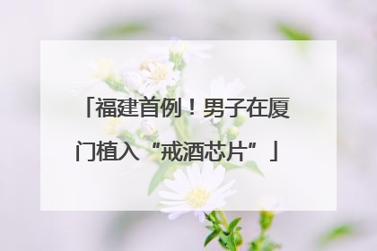 福建首例！男子在厦门植入“戒酒芯片”
