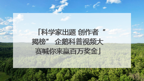 科学家出题 创作者“揭榜” 企鹅科普视频大赛喊你来赢百万奖金