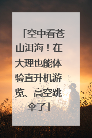 空中看苍山洱海！在大理也能体验直升机游览、高空跳伞了