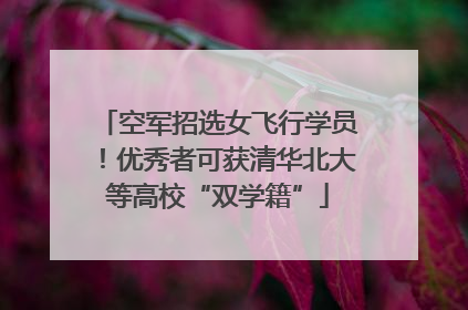 空军招选女飞行学员！优秀者可获清华北大等高校“双学籍”
