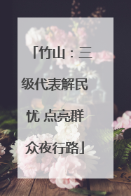 竹山：三级代表解民忧 点亮群众夜行路