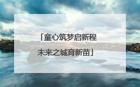 童心筑梦启新程 未来之城育新苗