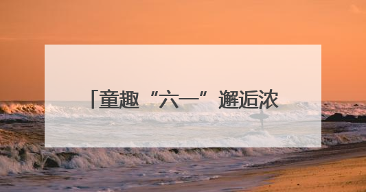 童趣“六一”邂逅浓情端午 武汉市武昌医院医患共绘欢乐画卷