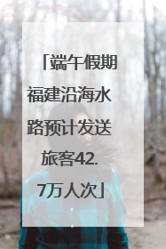 端午假期福建沿海水路预计发送旅客42.7万人次