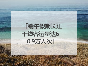 端午假期长江干线客运量达60.9万人次